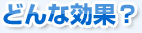 どんな効果?
